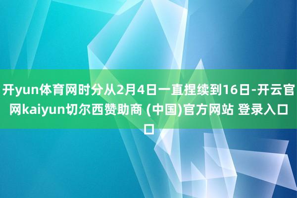 开yun体育网时分从2月4日一直捏续到16日-开云官网kaiyun切尔西赞助商 (中国)官方网站 登录入口