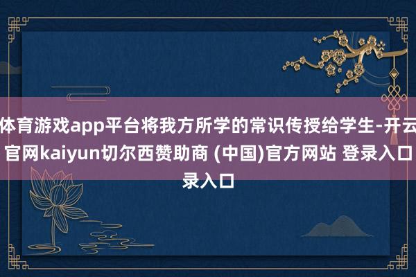体育游戏app平台将我方所学的常识传授给学生-开云官网kaiyun切尔西赞助商 (中国)官方网站 登录入口