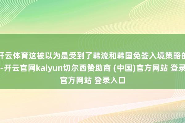 开云体育这被以为是受到了韩流和韩国免签入境策略的影响-开云官网kaiyun切尔西赞助商 (中国)官方网站 登录入口