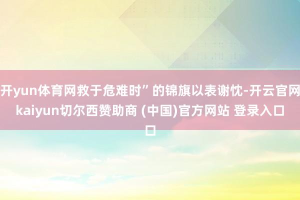 开yun体育网救于危难时”的锦旗以表谢忱-开云官网kaiyun切尔西赞助商 (中国)官方网站 登录入口