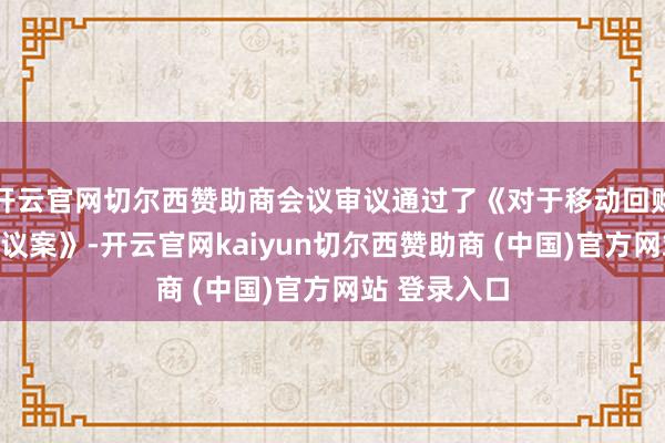 开云官网切尔西赞助商会议审议通过了《对于移动回购股份决策的议案》-开云官网kaiyun切尔西赞助商 (中国)官方网站 登录入口