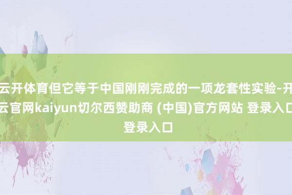 云开体育但它等于中国刚刚完成的一项龙套性实验-开云官网kaiyun切尔西赞助商 (中国)官方网站 登录入口