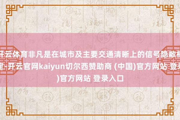 开云体育非凡是在城市及主要交通清晰上的信号隐敝相配镇定-开云官网kaiyun切尔西赞助商 (中国)官方网站 登录入口