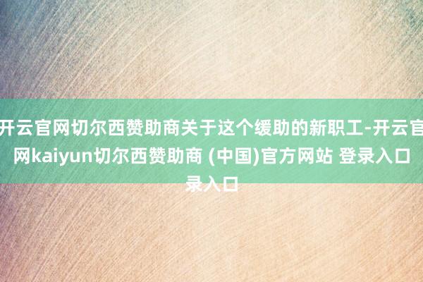 开云官网切尔西赞助商关于这个缓助的新职工-开云官网kaiyun切尔西赞助商 (中国)官方网站 登录入口