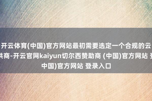 开云体育(中国)官方网站最初需要选定一个合规的云办事提供商-开云官网kaiyun切尔西赞助商 (中国)官方网站 登录入口