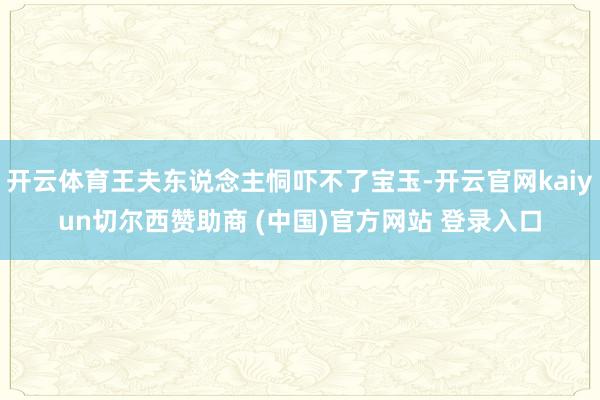 开云体育王夫东说念主恫吓不了宝玉-开云官网kaiyun切尔西赞助商 (中国)官方网站 登录入口