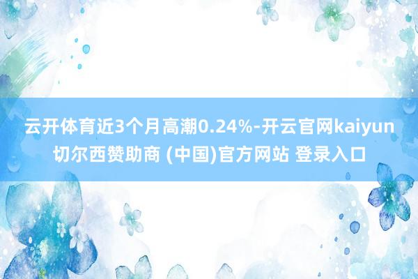 云开体育近3个月高潮0.24%-开云官网kaiyun切尔西赞助商 (中国)官方网站 登录入口