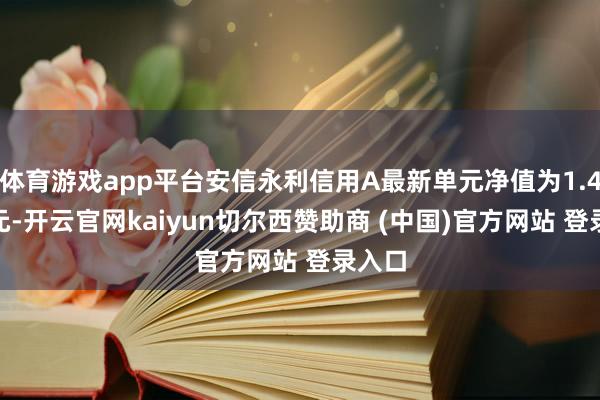 体育游戏app平台安信永利信用A最新单元净值为1.4825元-开云官网kaiyun切尔西赞助商 (中国)官方网站 登录入口