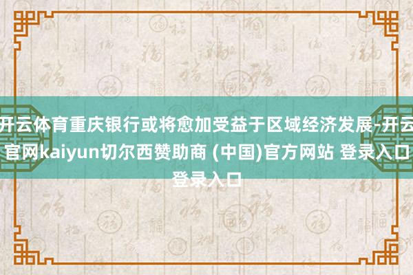 开云体育重庆银行或将愈加受益于区域经济发展-开云官网kaiyun切尔西赞助商 (中国)官方网站 登录入口