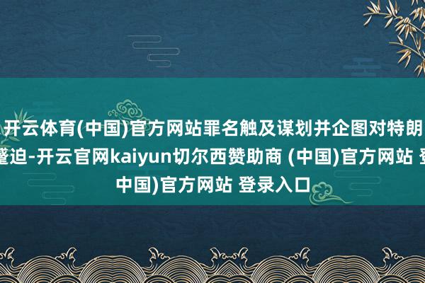 开云体育(中国)官方网站罪名触及谋划并企图对特朗普抓行蹙迫-开云官网kaiyun切尔西赞助商 (中国)官方网站 登录入口