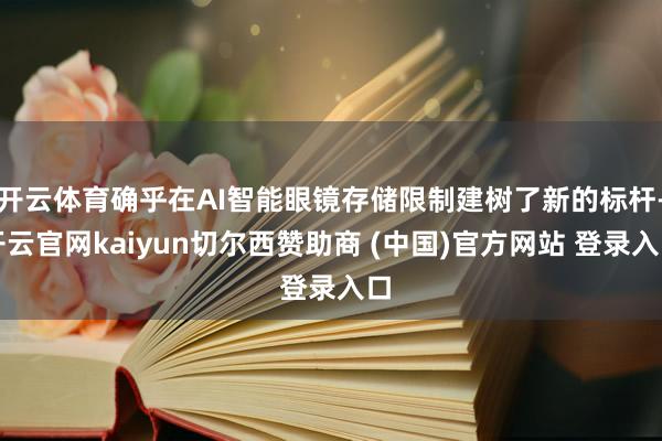 开云体育确乎在AI智能眼镜存储限制建树了新的标杆-开云官网kaiyun切尔西赞助商 (中国)官方网站 登录入口
