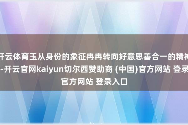开云体育玉从身份的象征冉冉转向好意思善合一的精神美丽-开云官网kaiyun切尔西赞助商 (中国)官方网站 登录入口