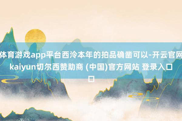 体育游戏app平台西泠本年的拍品确凿可以-开云官网kaiyun切尔西赞助商 (中国)官方网站 登录入口