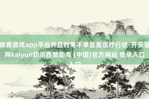 体育游戏app平台并且时常不单是是医疗行状-开云官网kaiyun切尔西赞助商 (中国)官方网站 登录入口