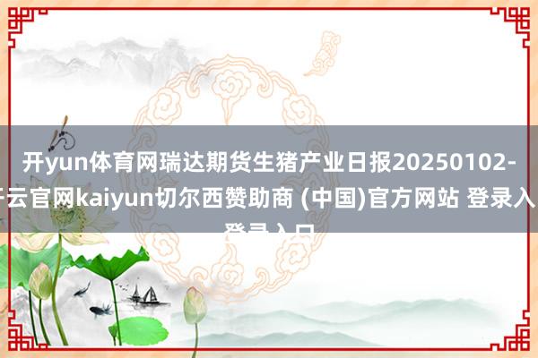 开yun体育网瑞达期货生猪产业日报20250102-开云官网kaiyun切尔西赞助商 (中国)官方网站 登录入口