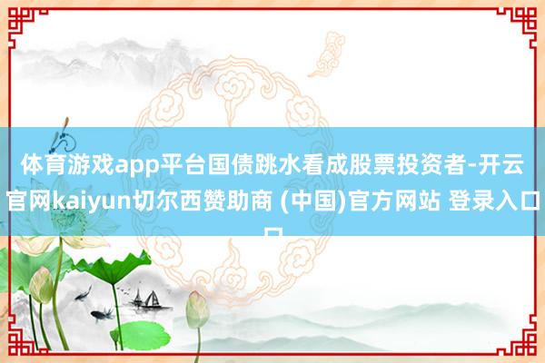 体育游戏app平台　　国债跳水　　看成股票投资者-开云官网kaiyun切尔西赞助商 (中国)官方网站 登录入口