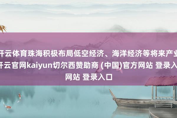 开云体育珠海积极布局低空经济、海洋经济等将来产业-开云官网kaiyun切尔西赞助商 (中国)官方网站 登录入口