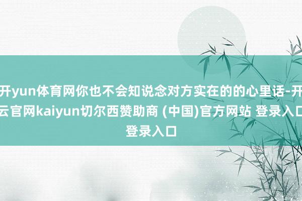 开yun体育网你也不会知说念对方实在的的心里话-开云官网kaiyun切尔西赞助商 (中国)官方网站 登录入口