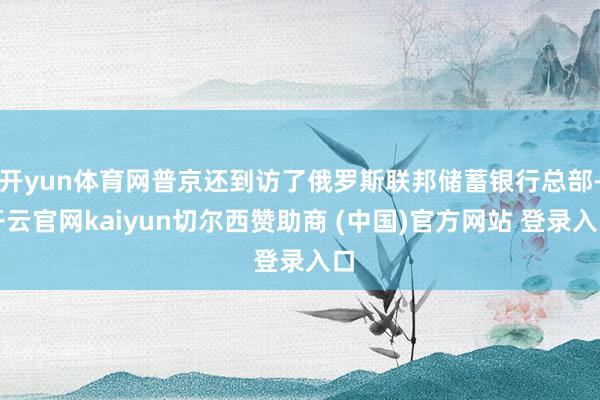 开yun体育网普京还到访了俄罗斯联邦储蓄银行总部-开云官网kaiyun切尔西赞助商 (中国)官方网站 登录入口