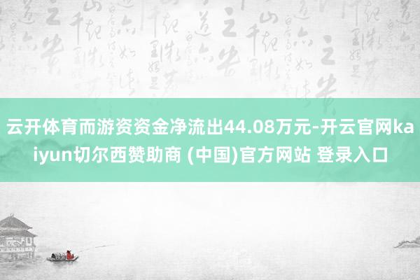 云开体育而游资资金净流出44.08万元-开云官网kaiyun切尔西赞助商 (中国)官方网站 登录入口