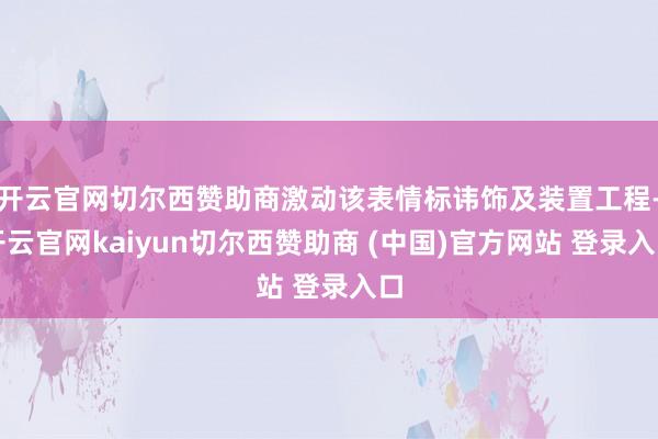 开云官网切尔西赞助商激动该表情标讳饰及装置工程-开云官网kaiyun切尔西赞助商 (中国)官方网站 登录入口