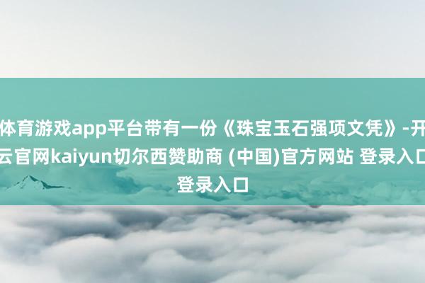 体育游戏app平台带有一份《珠宝玉石强项文凭》-开云官网kaiyun切尔西赞助商 (中国)官方网站 登录入口