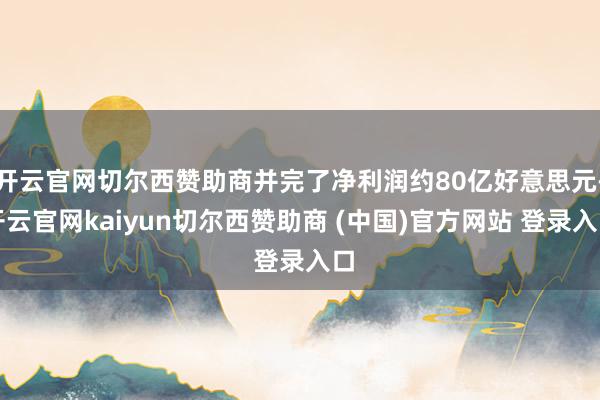 开云官网切尔西赞助商并完了净利润约80亿好意思元-开云官网kaiyun切尔西赞助商 (中国)官方网站 登录入口
