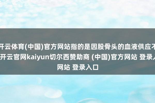 开云体育(中国)官方网站指的是因股骨头的血液供应不及-开云官网kaiyun切尔西赞助商 (中国)官方网站 登录入口