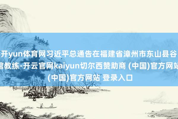 开yun体育网习近平总通告在福建省漳州市东山县谷文昌顾虑馆教练-开云官网kaiyun切尔西赞助商 (中国)官方网站 登录入口