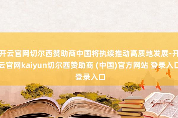 开云官网切尔西赞助商中国将执续推动高质地发展-开云官网kaiyun切尔西赞助商 (中国)官方网站 登录入口