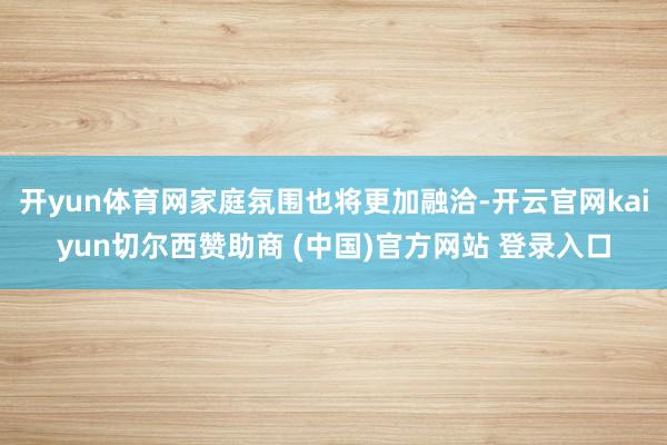 开yun体育网家庭氛围也将更加融洽-开云官网kaiyun切尔西赞助商 (中国)官方网站 登录入口