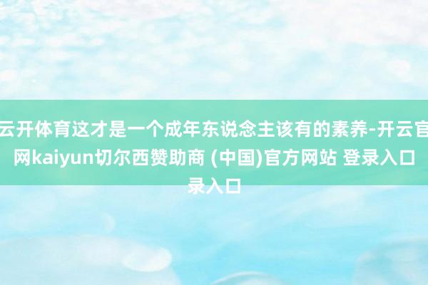 云开体育这才是一个成年东说念主该有的素养-开云官网kaiyun切尔西赞助商 (中国)官方网站 登录入口