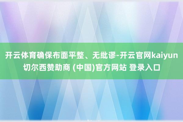 开云体育确保布面平整、无纰谬-开云官网kaiyun切尔西赞助商 (中国)官方网站 登录入口