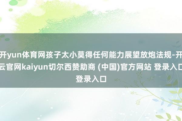 开yun体育网孩子太小莫得任何能力展望放炮法规-开云官网kaiyun切尔西赞助商 (中国)官方网站 登录入口