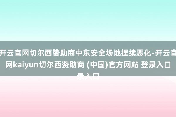 开云官网切尔西赞助商中东安全场地捏续恶化-开云官网kaiyun切尔西赞助商 (中国)官方网站 登录入口