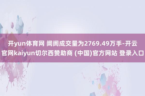 开yun体育网 阛阓成交量为2769.49万手-开云官网kaiyun切尔西赞助商 (中国)官方网站 登录入口