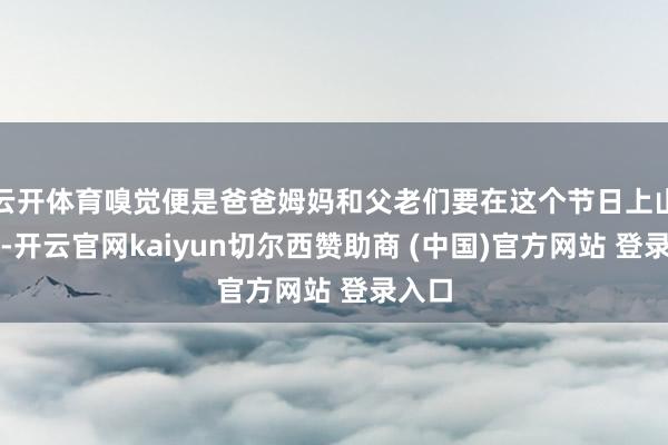 云开体育嗅觉便是爸爸姆妈和父老们要在这个节日上山省墓-开云官网kaiyun切尔西赞助商 (中国)官方网站 登录入口