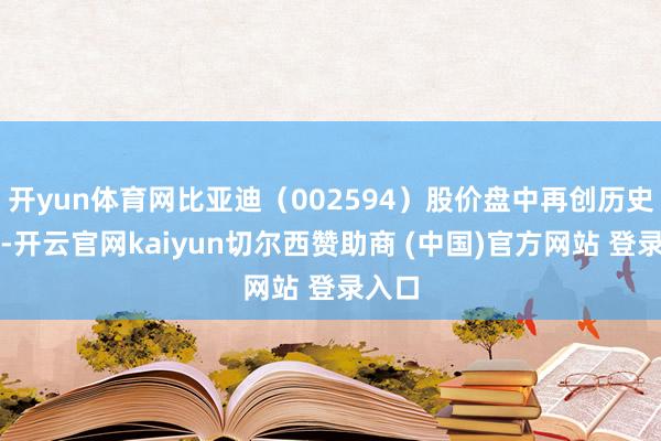 开yun体育网比亚迪(002594)股价盘中再创历史新高-开云官网kaiyun切尔西赞助商 (中国)官方网站 登录入口