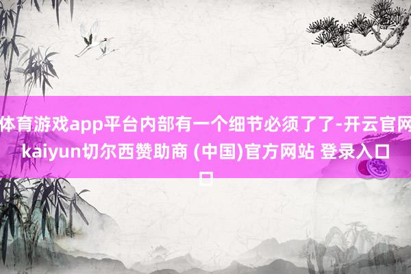 体育游戏app平台内部有一个细节必须了了-开云官网kaiyun切尔西赞助商 (中国)官方网站 登录入口
