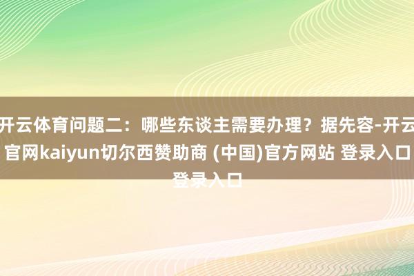 开云体育问题二：哪些东谈主需要办理？据先容-开云官网kaiyun切尔西赞助商 (中国)官方网站 登录入口