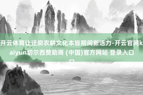 开云体育让迂腐农耕文化本旨期间新活力-开云官网kaiyun切尔西赞助商 (中国)官方网站 登录入口