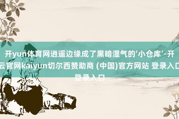 开yun体育网逍遥边缘成了黑暗湿气的‘小仓库’-开云官网kaiyun切尔西赞助商 (中国)官方网站 登录入口