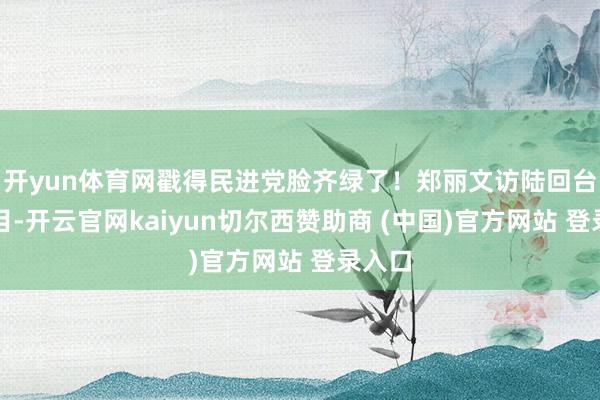 开yun体育网戳得民进党脸齐绿了！郑丽文访陆回台上节目-开云官网kaiyun切尔西赞助商 (中国)官方网站 登录入口