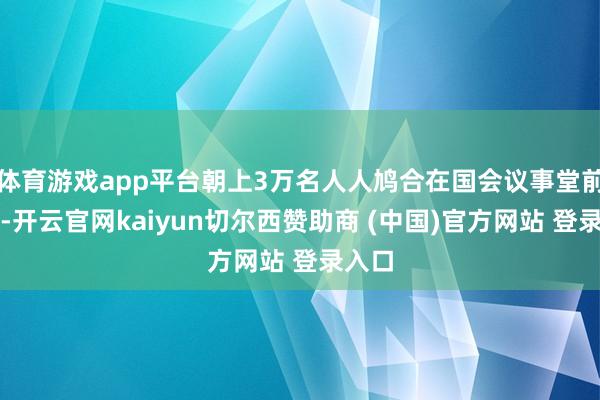 体育游戏app平台朝上3万名人人鸠合在国会议事堂前抗议-开云官网kaiyun切尔西赞助商 (中国)官方网站 登录入口