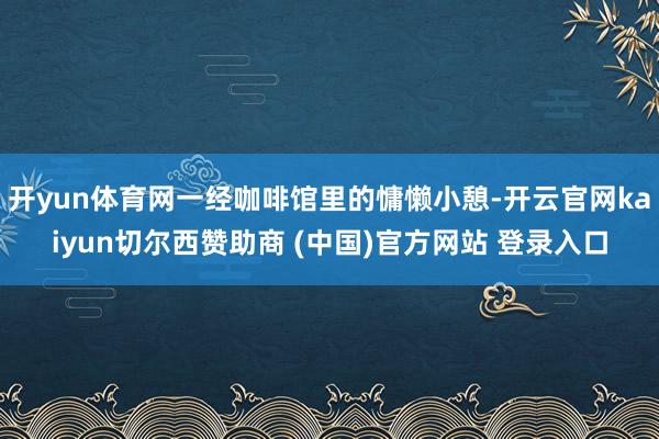 开yun体育网一经咖啡馆里的慵懒小憩-开云官网kaiyun切尔西赞助商 (中国)官方网站 登录入口