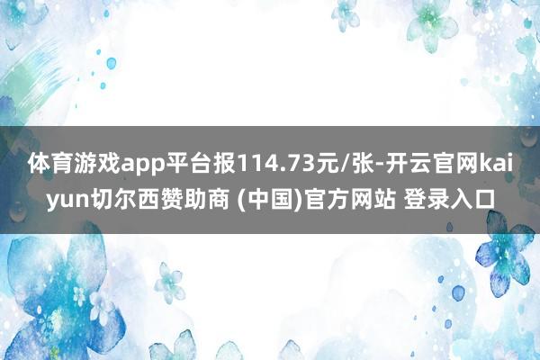 体育游戏app平台报114.73元/张-开云官网kaiyun切尔西赞助商 (中国)官方网站 登录入口