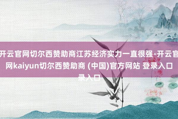 开云官网切尔西赞助商江苏经济实力一直很强-开云官网kaiyun切尔西赞助商 (中国)官方网站 登录入口