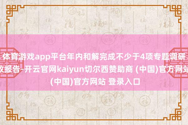 体育游戏app平台年内和解完成不少于4项专题调研并变成咨政报告-开云官网kaiyun切尔西赞助商 (中国)官方网站 登录入口