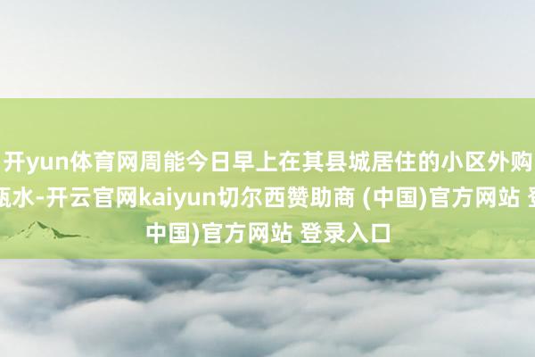 开yun体育网周能今日早上在其县城居住的小区外购买过一瓶水-开云官网kaiyun切尔西赞助商 (中国)官方网站 登录入口