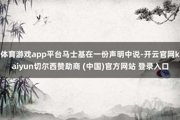 体育游戏app平台马士基在一份声明中说-开云官网kaiyun切尔西赞助商 (中国)官方网站 登录入口